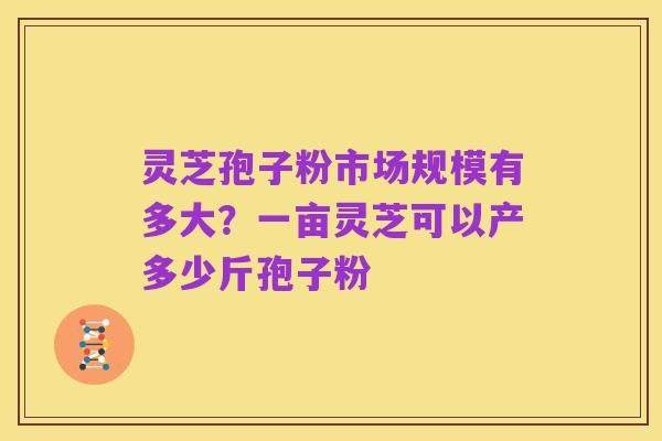 灵芝孢子粉市场规模有多大?一亩灵芝可以产多少斤孢子粉