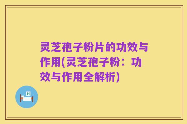 灵芝孢子粉片的功效与作用(灵芝孢子粉：功效与作用全解析)