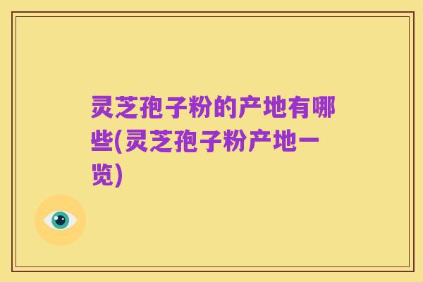 灵芝孢子粉的产地有哪些(灵芝孢子粉产地一览)