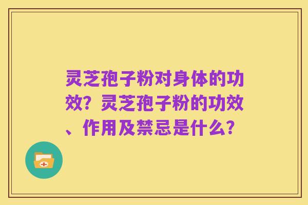 灵芝孢子粉对身体的功效？灵芝孢子粉的功效、作用及禁忌是什么？
