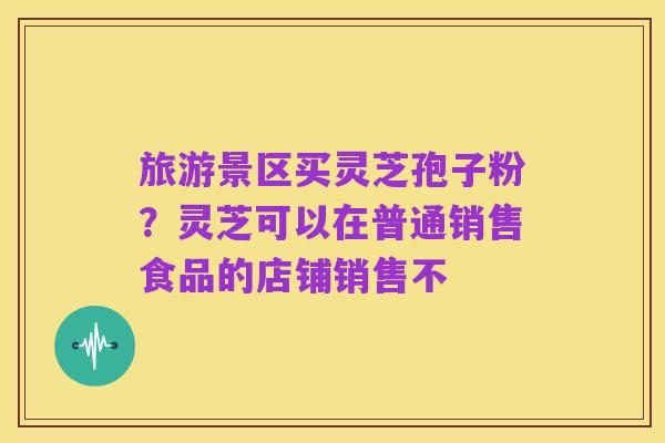 旅游景区买灵芝孢子粉？灵芝可以在普通销售食品的店铺销售不