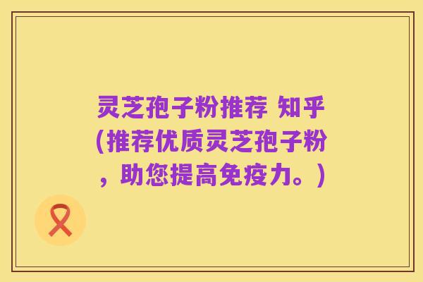 灵芝孢子粉推荐 知乎(推荐优质灵芝孢子粉,助您提高免疫力。)