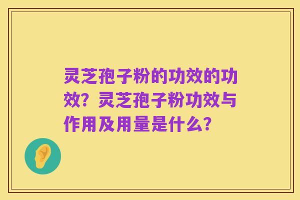 灵芝孢子粉的功效的功效？灵芝孢子粉功效与作用及用量是什么？