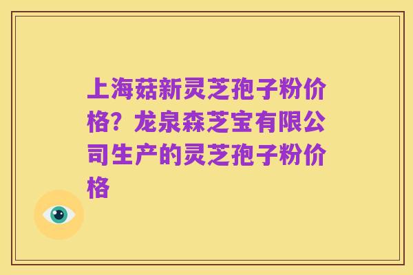 上海菇新灵芝孢子粉价格？龙泉森芝宝有限公司生产的灵芝孢子粉价格