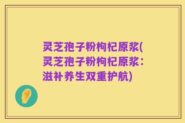 灵芝孢子粉枸杞原浆(灵芝孢子粉枸杞原浆:滋补养生双重护航)
