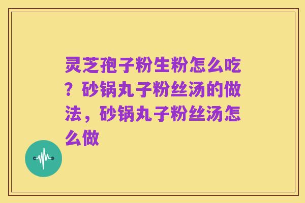 灵芝孢子粉生粉怎么吃?砂锅丸子粉丝汤的做法,砂锅丸子粉丝汤怎么做