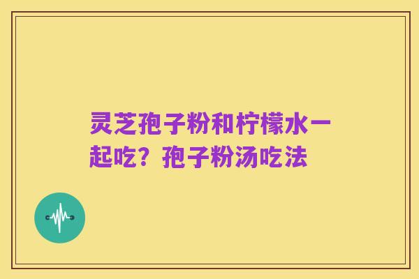 灵芝孢子粉和柠檬水一起吃?孢子粉汤吃法