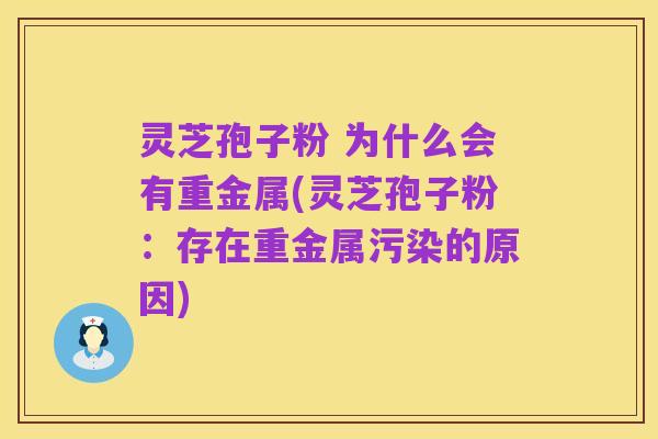 灵芝孢子粉 为什么会有重金属(灵芝孢子粉：存在重金属污染的原因)