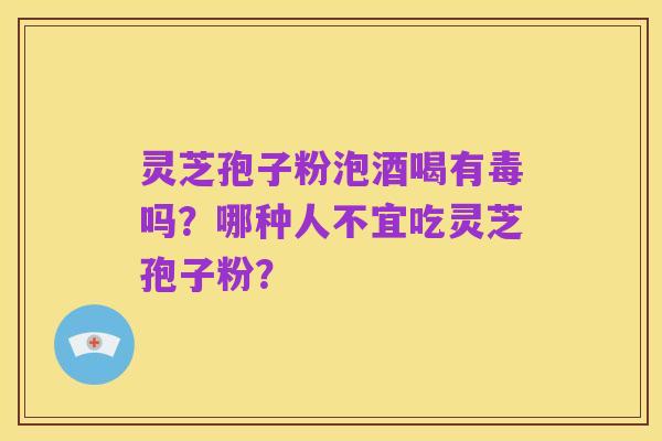 灵芝孢子粉泡酒喝有毒吗?哪种人不宜吃灵芝孢子粉?
