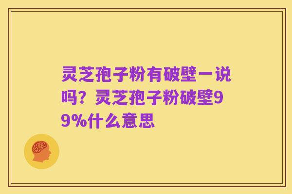 灵芝孢子粉有破壁一说吗？灵芝孢子粉破壁99%什么意思