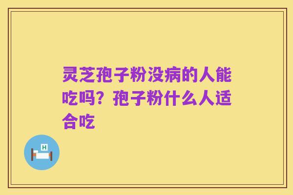 灵芝孢子粉没病的人能吃吗？孢子粉什么人适合吃