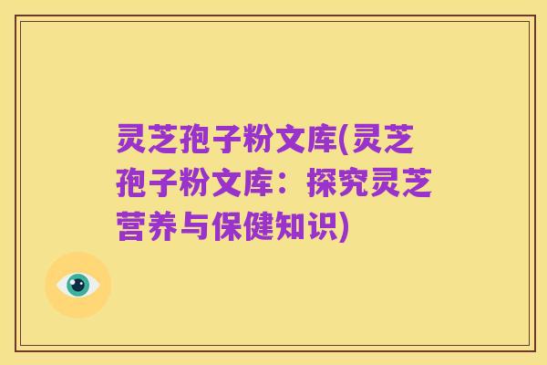 灵芝孢子粉文库(灵芝孢子粉文库:探究灵芝营养与保健知识)