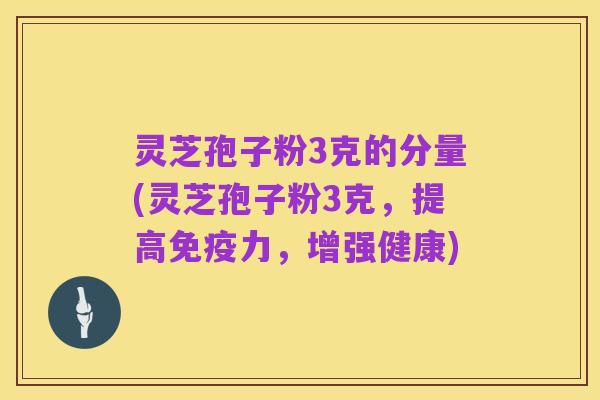 灵芝孢子粉3克的分量(灵芝孢子粉3克，提高免疫力，增强健康)