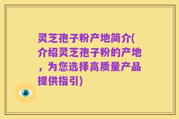 灵芝孢子粉产地简介(介绍灵芝孢子粉的产地，为您选择高质量产品提供指引)