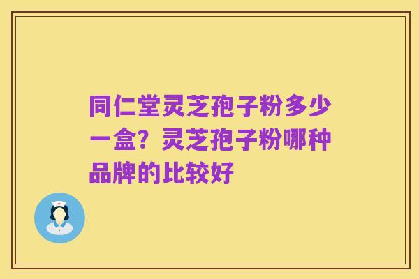 同仁堂灵芝孢子粉多少一盒?灵芝孢子粉哪种品牌的比较好