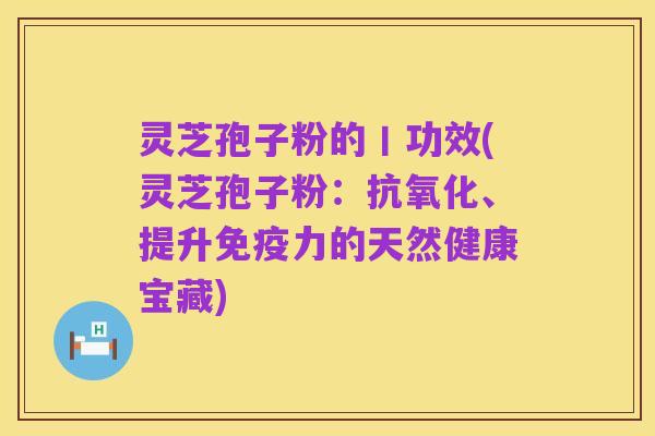灵芝孢子粉的丨功效(灵芝孢子粉:抗氧化、提升免疫力的天然健康宝藏)