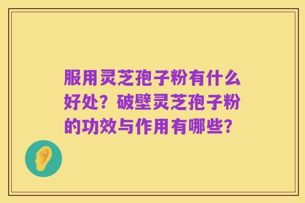 服用灵芝孢子粉有什么好处?破壁灵芝孢子粉的功效与作用有哪些?