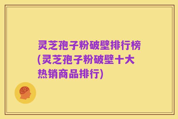 灵芝孢子粉破壁排行榜(灵芝孢子粉破壁十大热销商品排行)