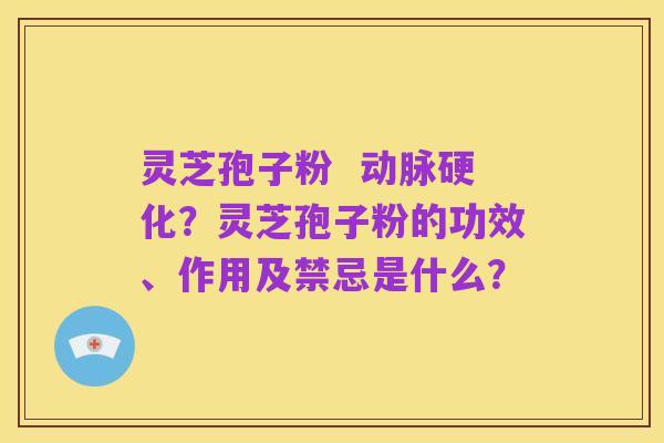 灵芝孢子粉  动脉硬化？灵芝孢子粉的功效、作用及禁忌是什么？