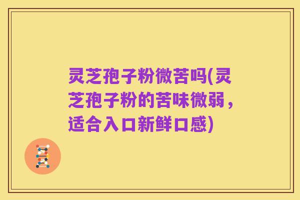 灵芝孢子粉微苦吗(灵芝孢子粉的苦味微弱,适合入口新鲜口感)