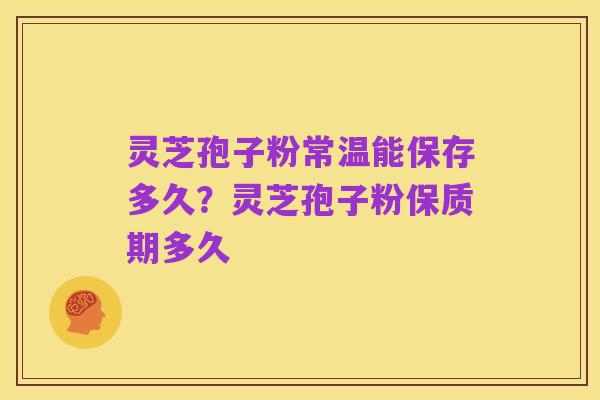 灵芝孢子粉常温能保存多久?灵芝孢子粉保质期多久