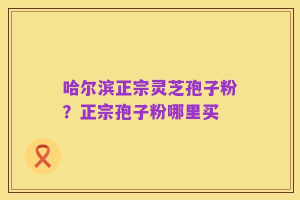 哈尔滨正宗灵芝孢子粉?正宗孢子粉哪里买