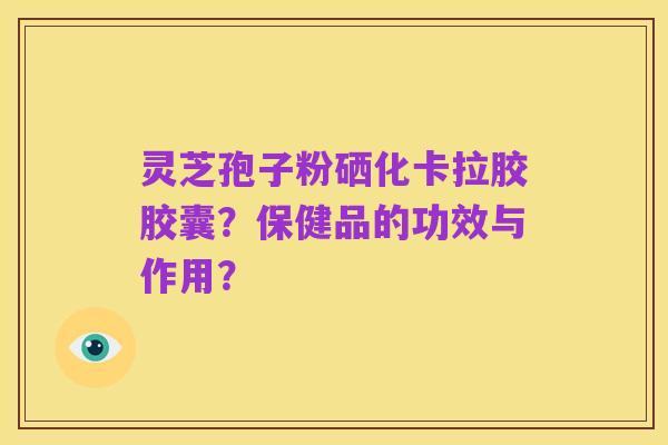 灵芝孢子粉硒化卡拉胶胶囊?保健品的功效与作用?