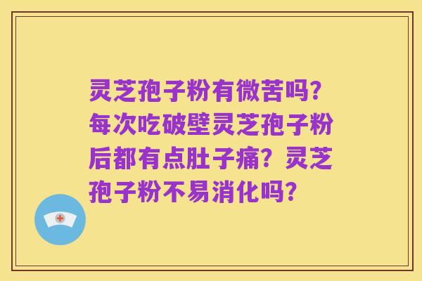 灵芝孢子粉有微苦吗?每次吃破壁灵芝孢子粉后都有点肚子痛?灵芝孢子粉不易消化吗?
