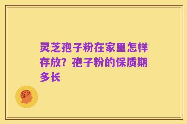 灵芝孢子粉在家里怎样存放？孢子粉的保质期多长