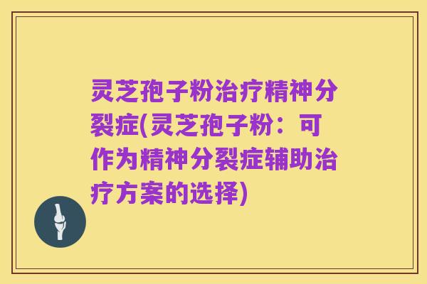 灵芝孢子粉治疗精神分裂症(灵芝孢子粉：可作为精神分裂症辅助治疗方案的选择)