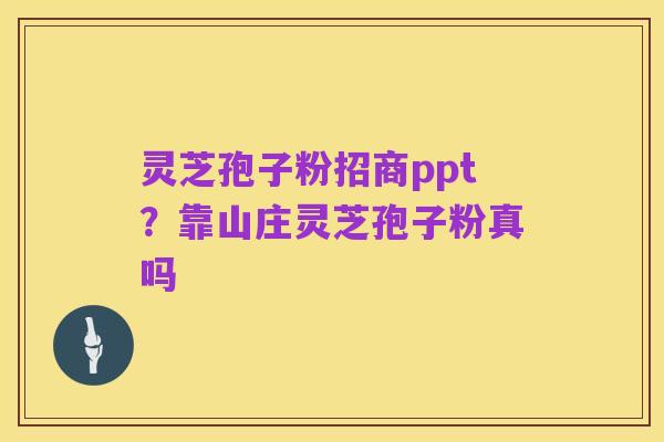 灵芝孢子粉招商ppt?靠山庄灵芝孢子粉真吗