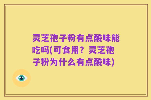 灵芝孢子粉有点酸味能吃吗(可食用?灵芝孢子粉为什么有点酸味)