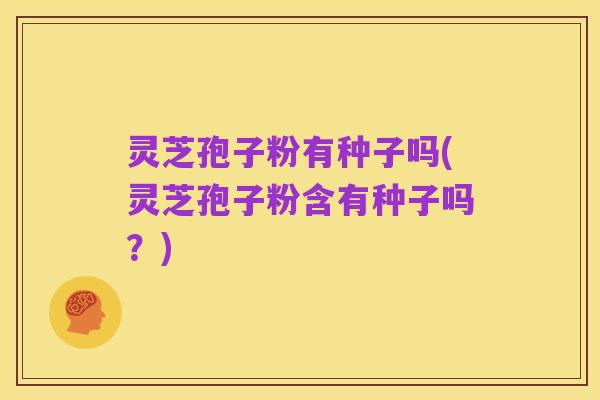灵芝孢子粉有种子吗(灵芝孢子粉含有种子吗？)