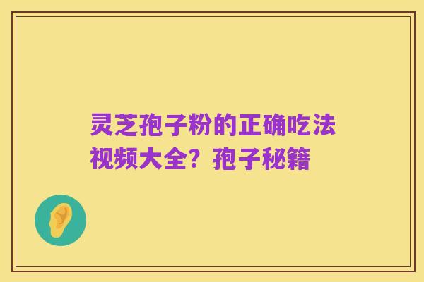 灵芝孢子粉的正确吃法视频大全?孢子秘籍
