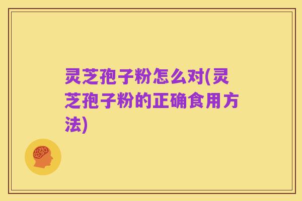 灵芝孢子粉怎么对(灵芝孢子粉的正确食用方法)