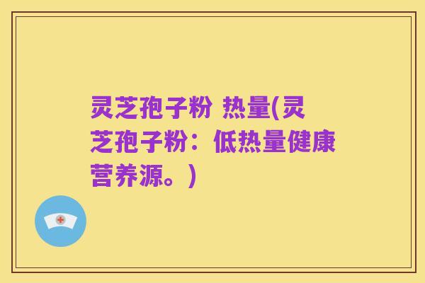 灵芝孢子粉 热量(灵芝孢子粉:低热量健康营养源。)