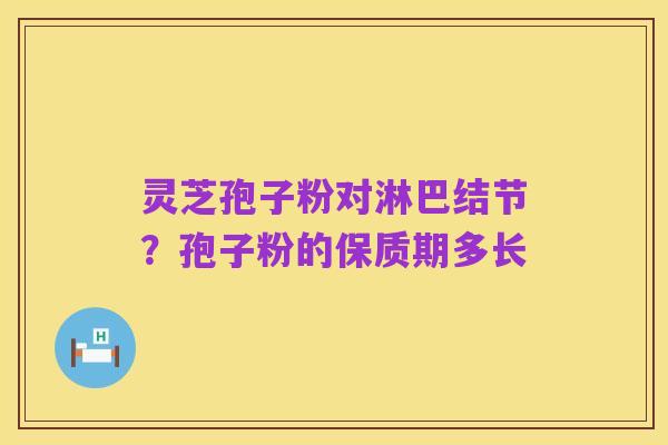 灵芝孢子粉对淋巴结节?孢子粉的保质期多长