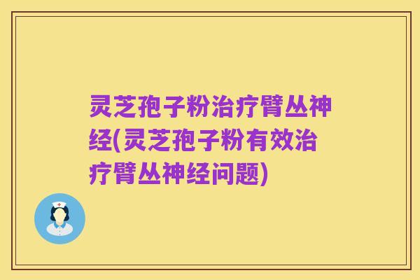 灵芝孢子粉治疗臂丛神经(灵芝孢子粉有效治疗臂丛神经问题)