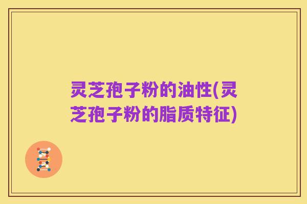 灵芝孢子粉的油性(灵芝孢子粉的脂质特征)
