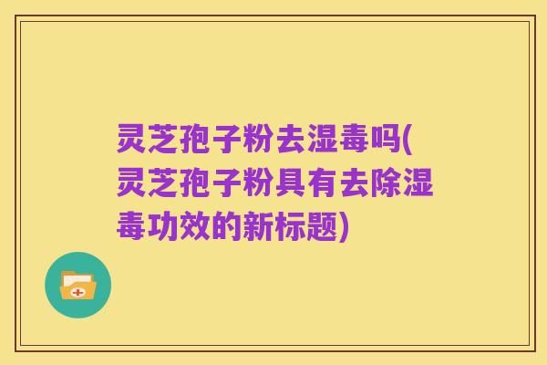 灵芝孢子粉去湿毒吗(灵芝孢子粉具有去除湿毒功效的新标题)