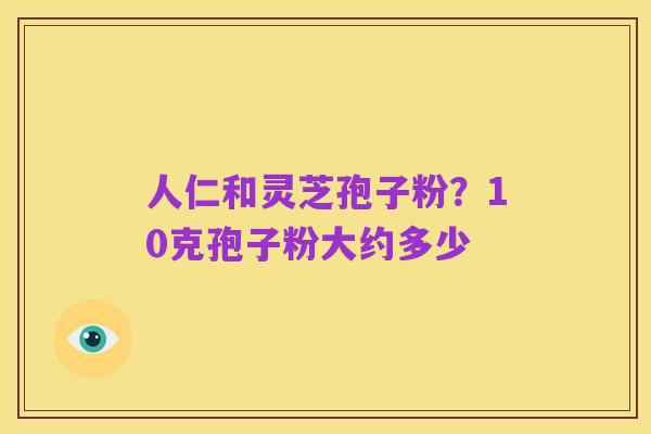 人仁和灵芝孢子粉?10克孢子粉大约多少