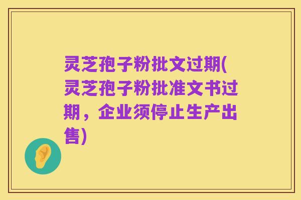 灵芝孢子粉批文过期(灵芝孢子粉批准文书过期,企业须停止生产出售)