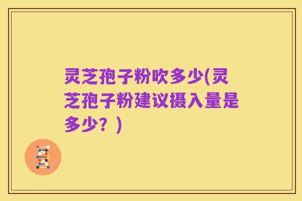 灵芝孢子粉吹多少(灵芝孢子粉建议摄入量是多少?)
