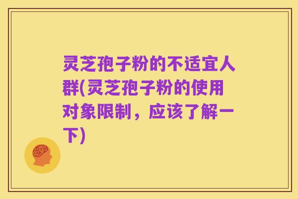 灵芝孢子粉的不适宜人群(灵芝孢子粉的使用对象限制,应该了解一下)