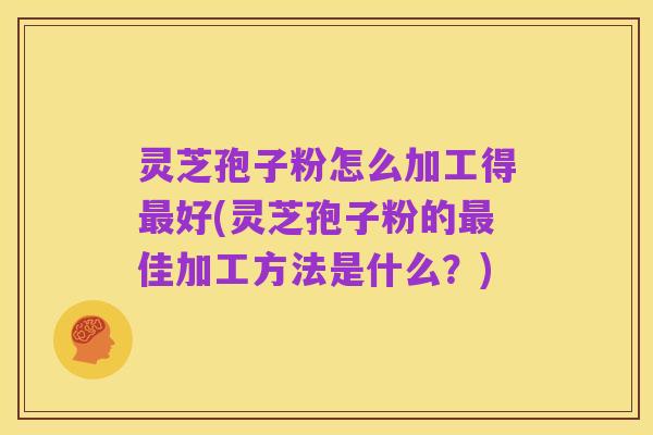 灵芝孢子粉怎么加工得最好(灵芝孢子粉的最佳加工方法是什么?)