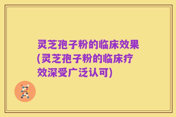 灵芝孢子粉的临床效果(灵芝孢子粉的临床疗效深受广泛认可)