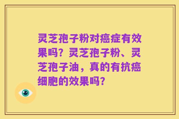 灵芝孢子粉对癌症有效果吗?灵芝孢子粉、灵芝孢子油,真的有抗癌细胞的效果吗?