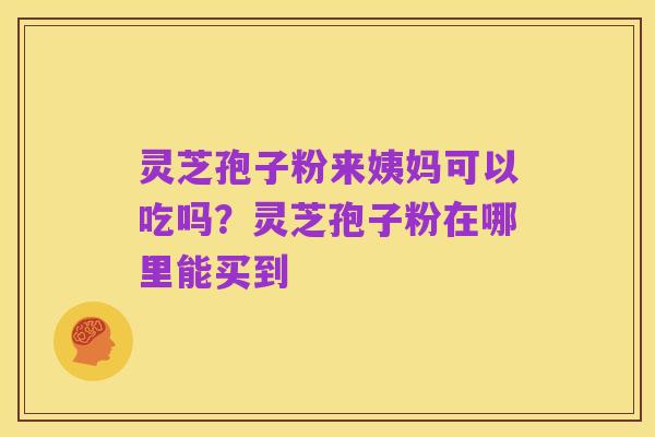 灵芝孢子粉来姨妈可以吃吗？灵芝孢子粉在哪里能买到