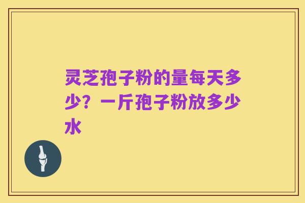 灵芝孢子粉的量每天多少？一斤孢子粉放多少水