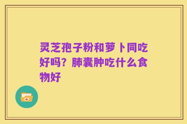 灵芝孢子粉和萝卜同吃好吗?肺囊肿吃什么食物好